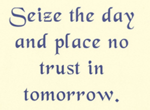 Seize the day and place no trust in tomorrow.